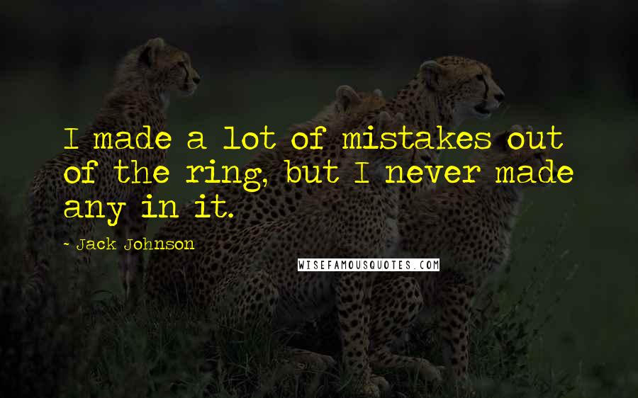 Jack Johnson Quotes: I made a lot of mistakes out of the ring, but I never made any in it.
