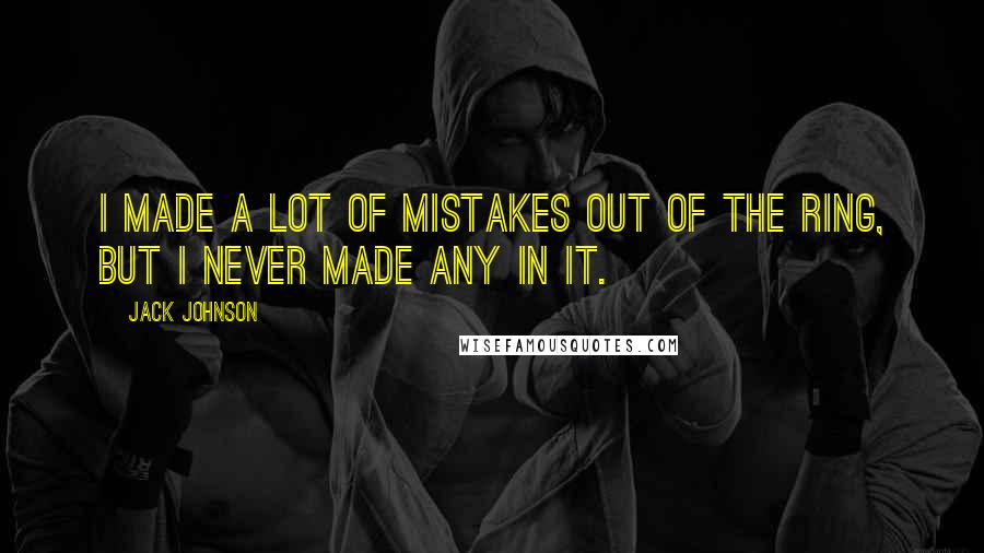 Jack Johnson Quotes: I made a lot of mistakes out of the ring, but I never made any in it.