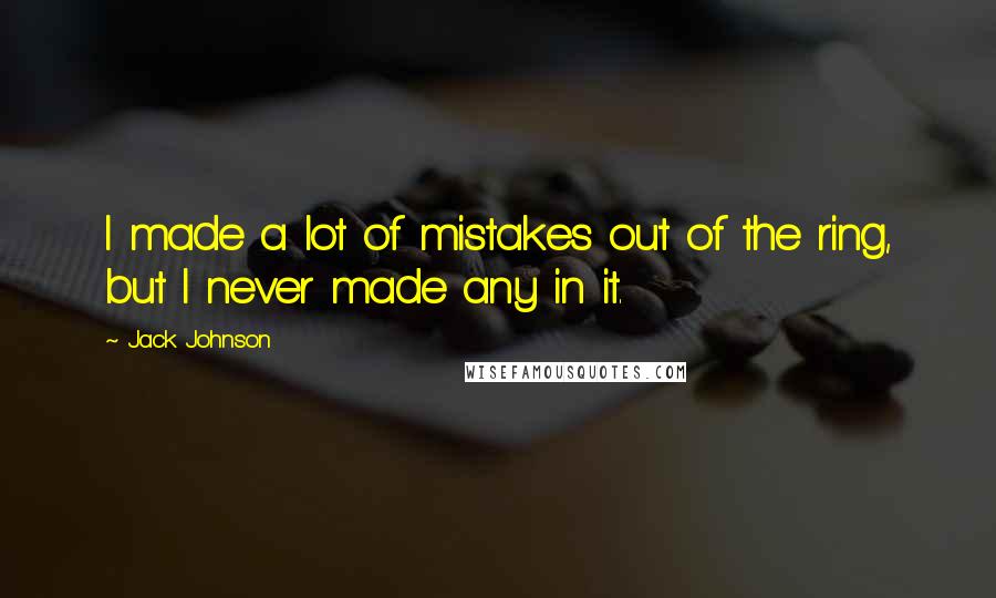 Jack Johnson Quotes: I made a lot of mistakes out of the ring, but I never made any in it.