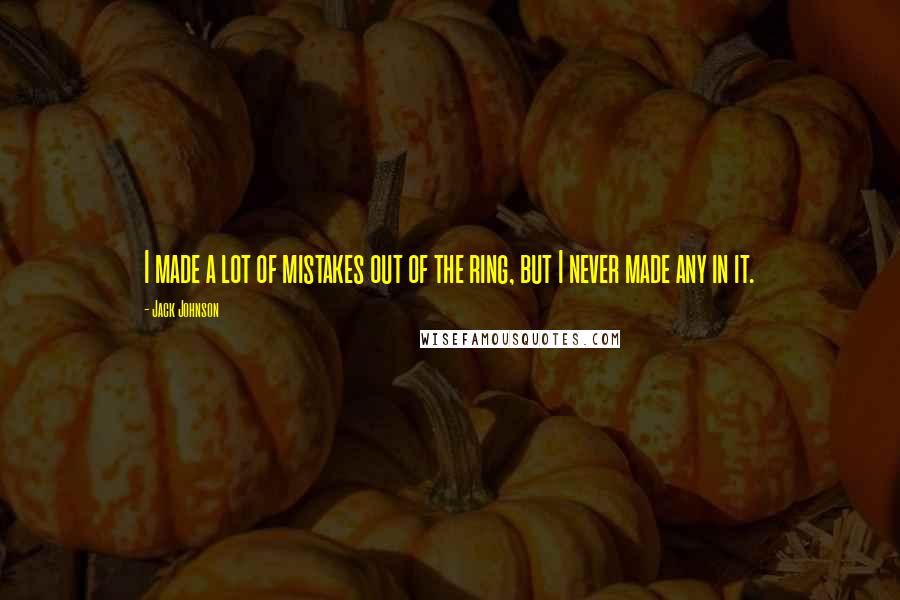 Jack Johnson Quotes: I made a lot of mistakes out of the ring, but I never made any in it.