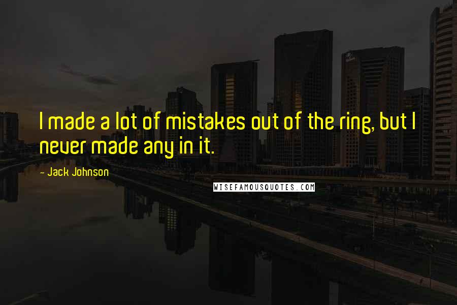 Jack Johnson Quotes: I made a lot of mistakes out of the ring, but I never made any in it.