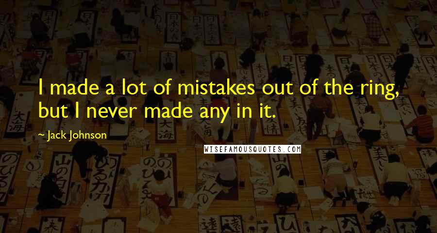 Jack Johnson Quotes: I made a lot of mistakes out of the ring, but I never made any in it.