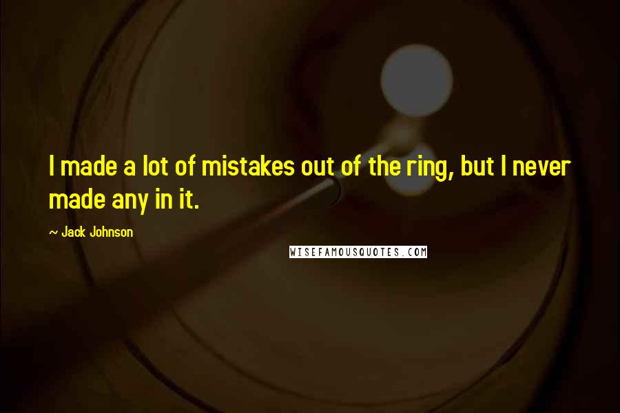 Jack Johnson Quotes: I made a lot of mistakes out of the ring, but I never made any in it.