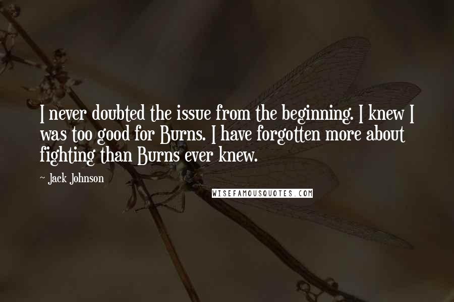 Jack Johnson Quotes: I never doubted the issue from the beginning. I knew I was too good for Burns. I have forgotten more about fighting than Burns ever knew.