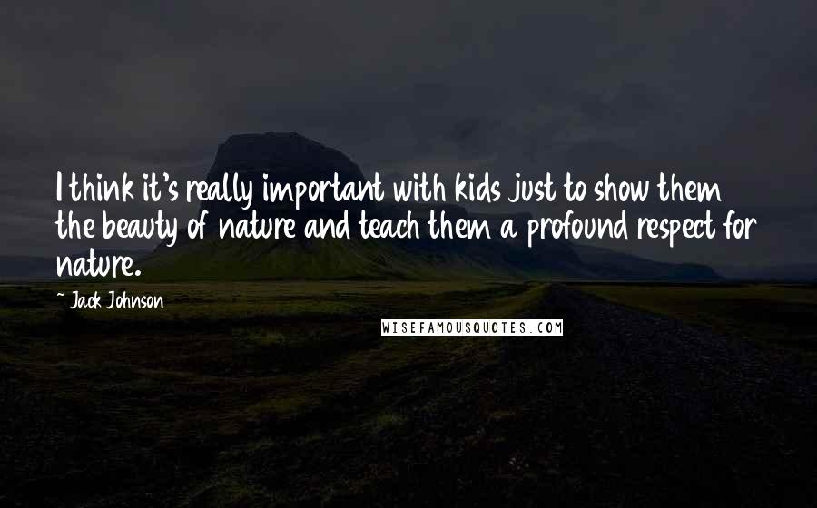 Jack Johnson Quotes: I think it's really important with kids just to show them the beauty of nature and teach them a profound respect for nature.