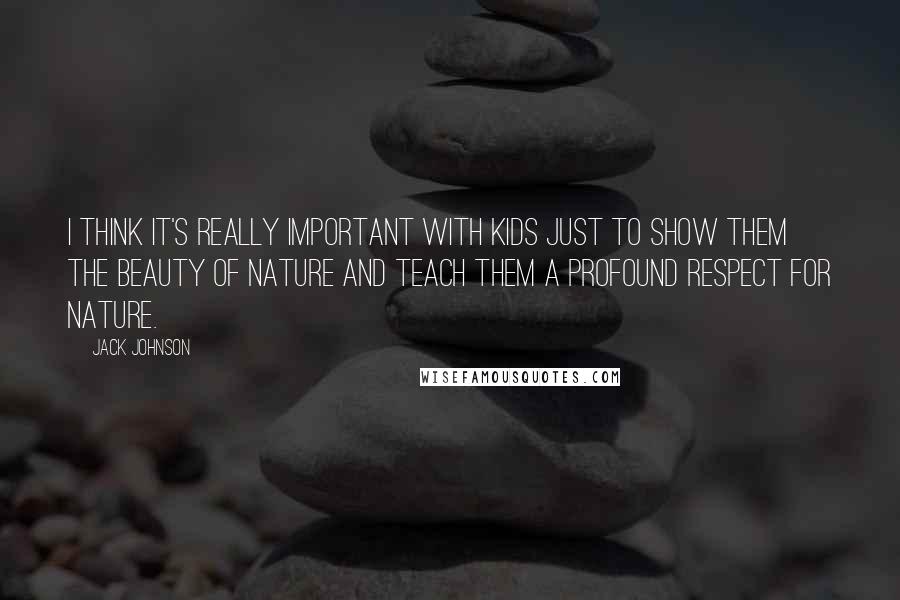 Jack Johnson Quotes: I think it's really important with kids just to show them the beauty of nature and teach them a profound respect for nature.