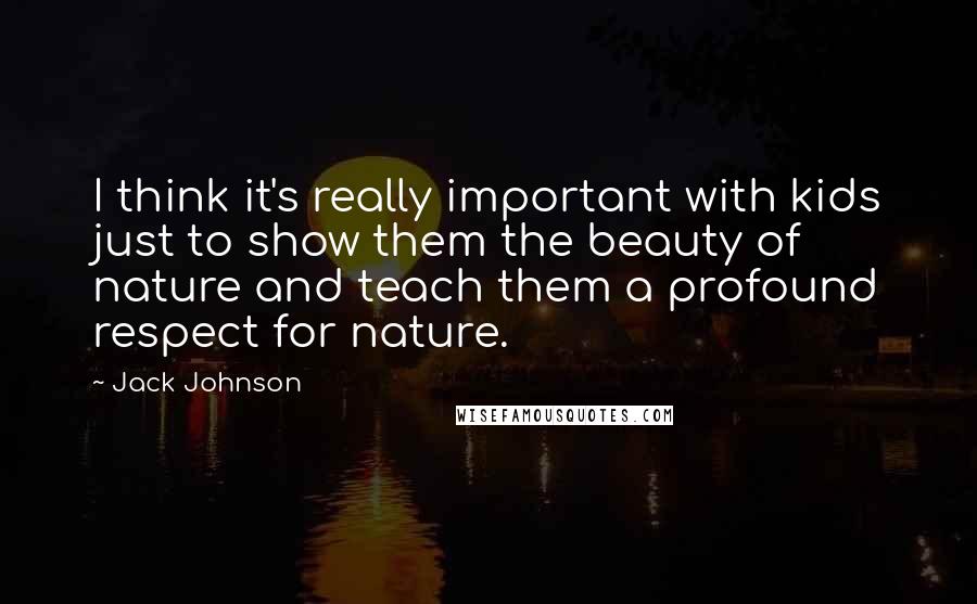 Jack Johnson Quotes: I think it's really important with kids just to show them the beauty of nature and teach them a profound respect for nature.