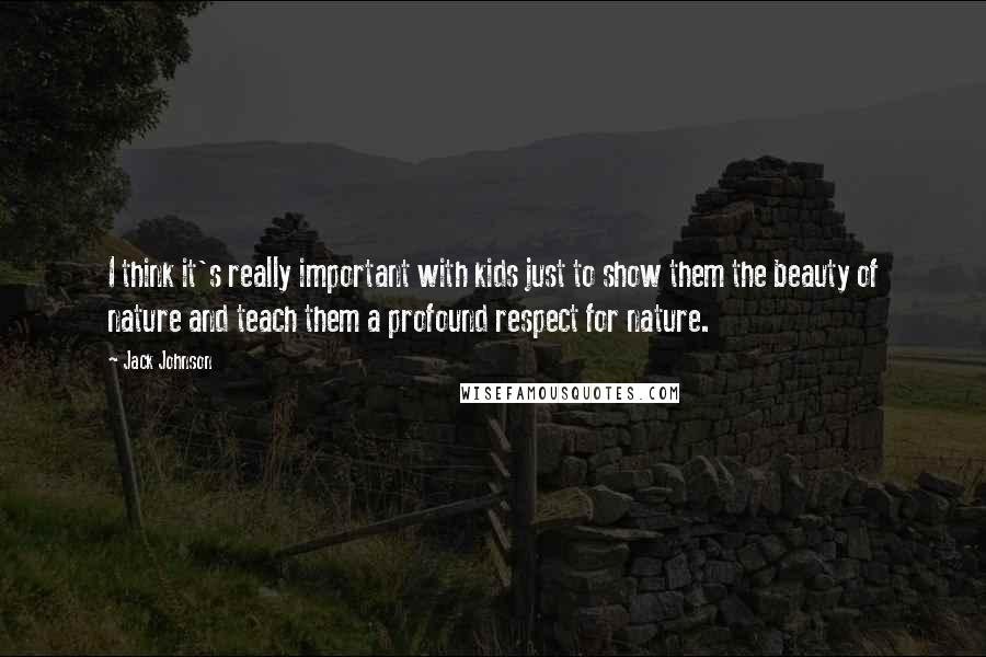 Jack Johnson Quotes: I think it's really important with kids just to show them the beauty of nature and teach them a profound respect for nature.