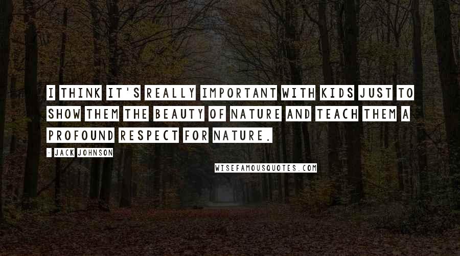 Jack Johnson Quotes: I think it's really important with kids just to show them the beauty of nature and teach them a profound respect for nature.