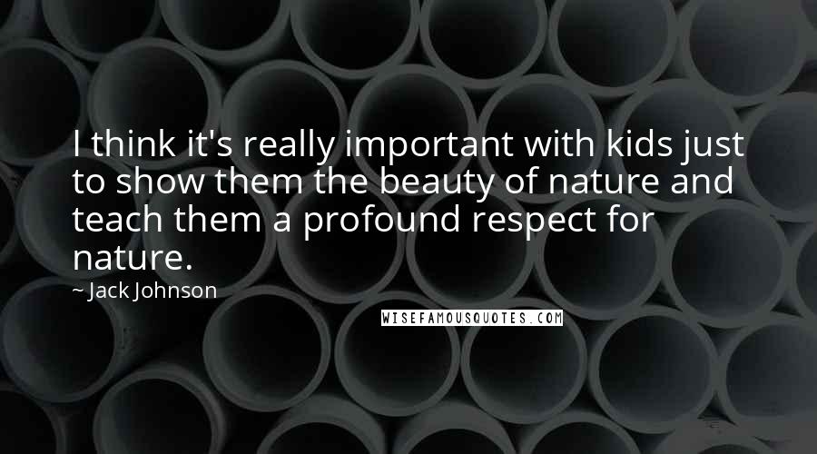 Jack Johnson Quotes: I think it's really important with kids just to show them the beauty of nature and teach them a profound respect for nature.