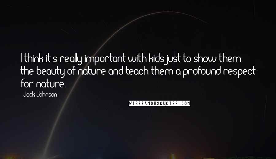 Jack Johnson Quotes: I think it's really important with kids just to show them the beauty of nature and teach them a profound respect for nature.