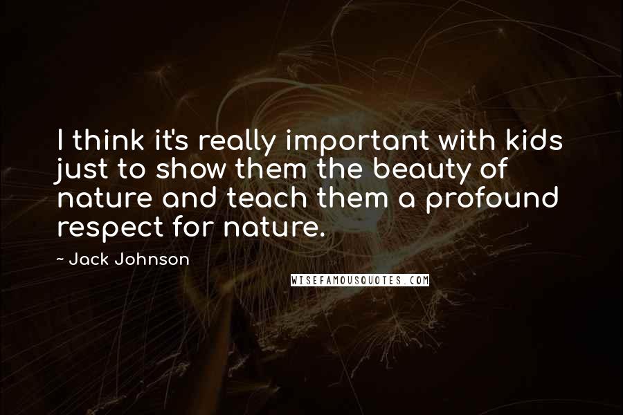 Jack Johnson Quotes: I think it's really important with kids just to show them the beauty of nature and teach them a profound respect for nature.