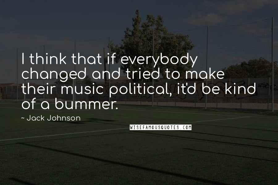 Jack Johnson Quotes: I think that if everybody changed and tried to make their music political, it'd be kind of a bummer.