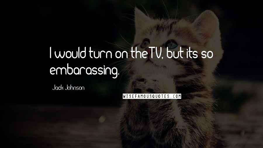 Jack Johnson Quotes: I would turn on the TV, but its so embarassing.