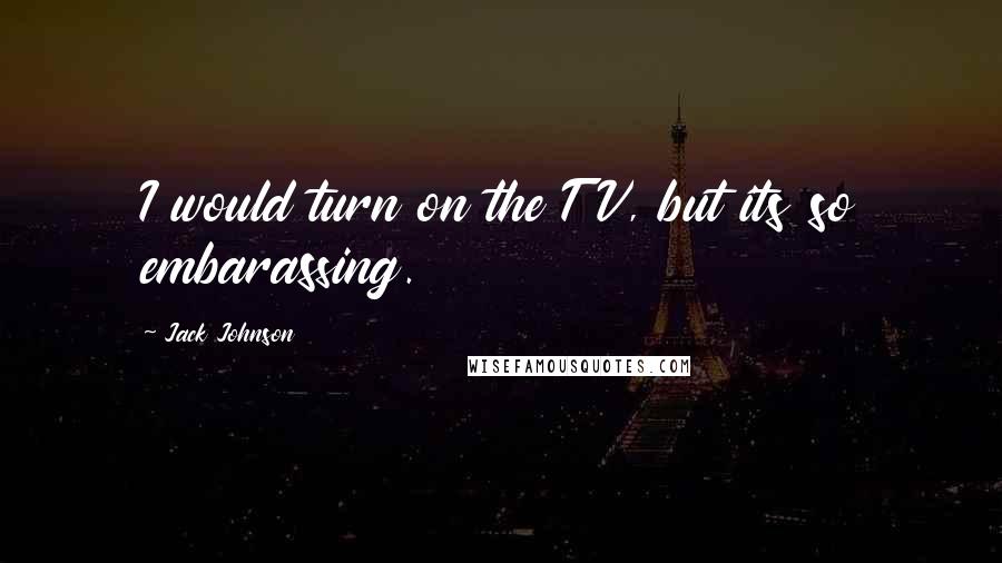 Jack Johnson Quotes: I would turn on the TV, but its so embarassing.