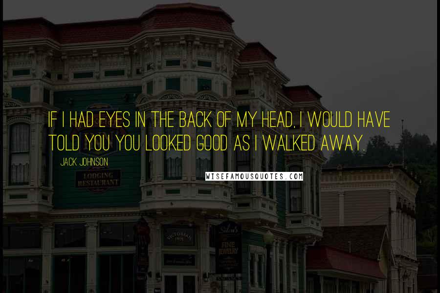 Jack Johnson Quotes: If I had eyes in the back of my head, I would have told you you looked good as I walked away.