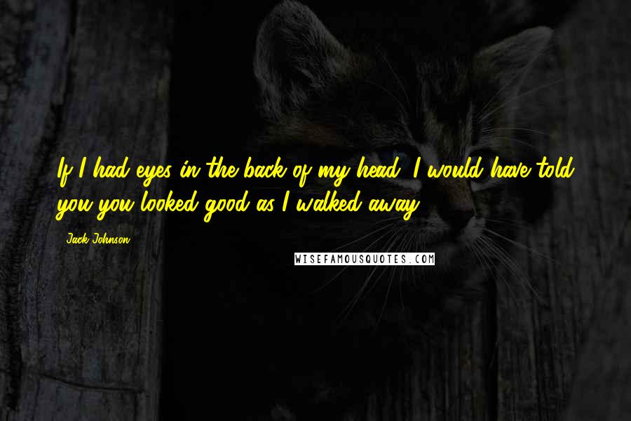 Jack Johnson Quotes: If I had eyes in the back of my head, I would have told you you looked good as I walked away.