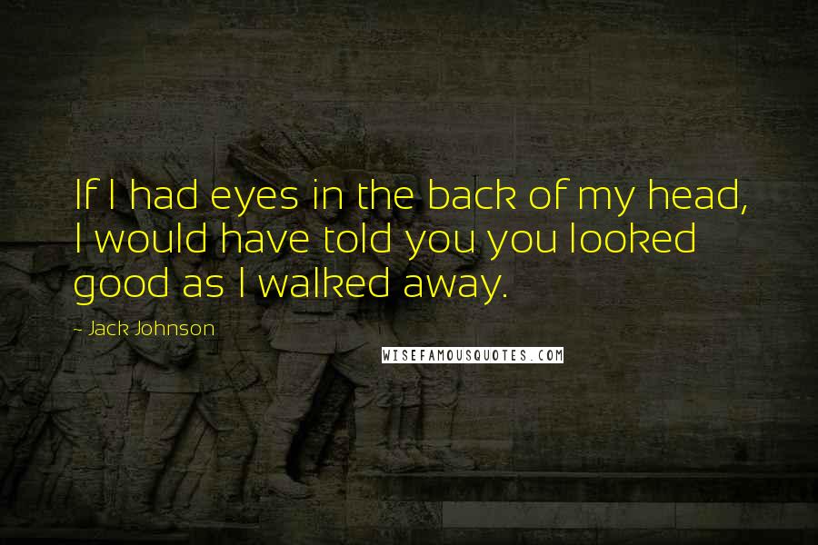 Jack Johnson Quotes: If I had eyes in the back of my head, I would have told you you looked good as I walked away.