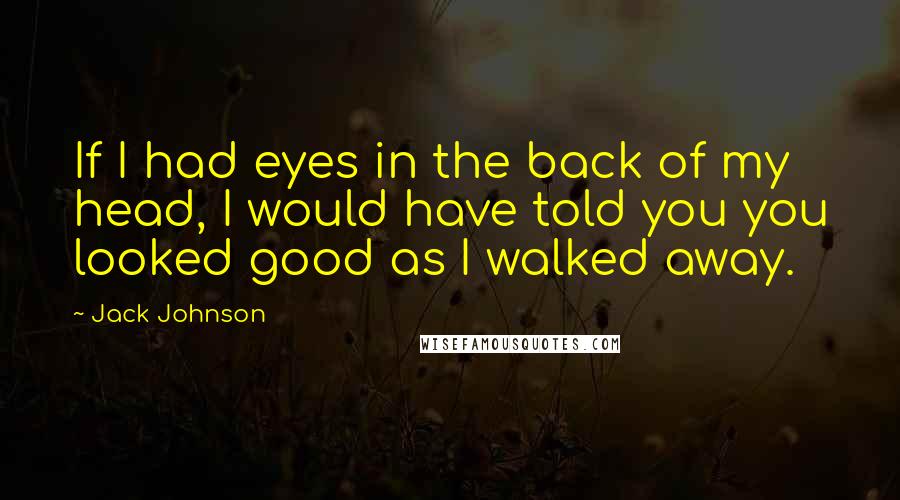 Jack Johnson Quotes: If I had eyes in the back of my head, I would have told you you looked good as I walked away.