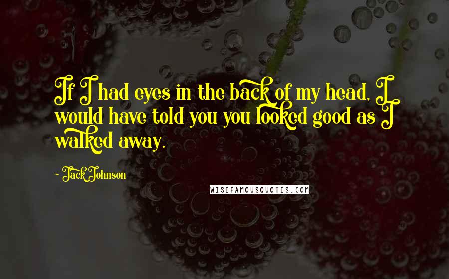 Jack Johnson Quotes: If I had eyes in the back of my head, I would have told you you looked good as I walked away.