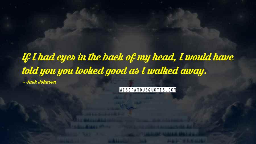 Jack Johnson Quotes: If I had eyes in the back of my head, I would have told you you looked good as I walked away.