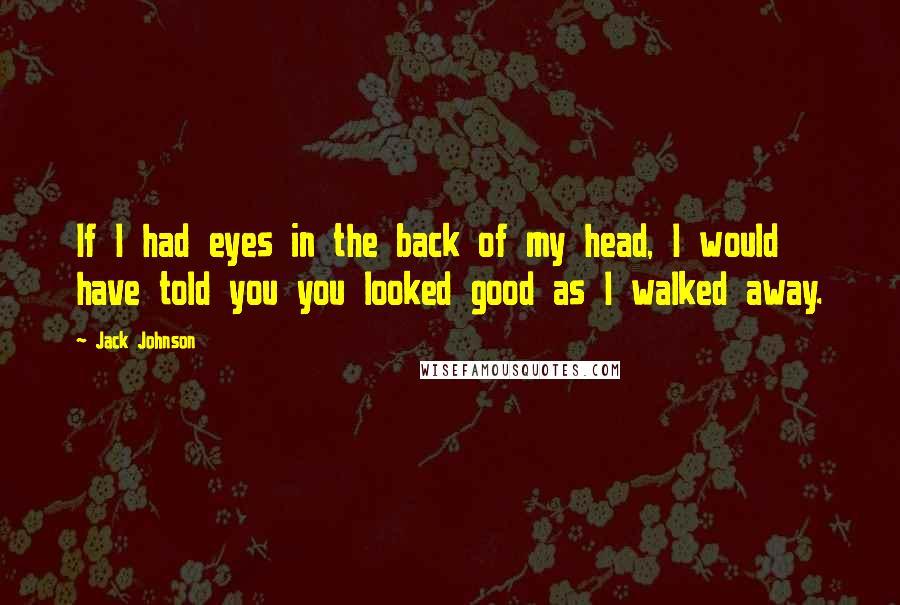 Jack Johnson Quotes: If I had eyes in the back of my head, I would have told you you looked good as I walked away.