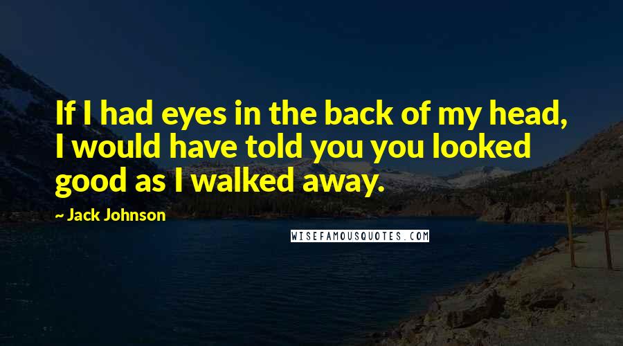 Jack Johnson Quotes: If I had eyes in the back of my head, I would have told you you looked good as I walked away.