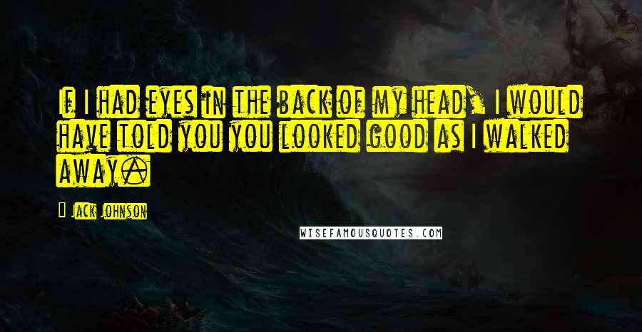 Jack Johnson Quotes: If I had eyes in the back of my head, I would have told you you looked good as I walked away.