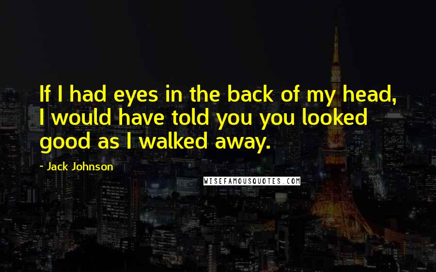 Jack Johnson Quotes: If I had eyes in the back of my head, I would have told you you looked good as I walked away.