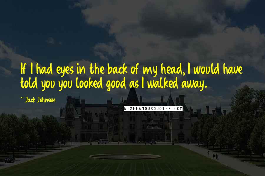 Jack Johnson Quotes: If I had eyes in the back of my head, I would have told you you looked good as I walked away.