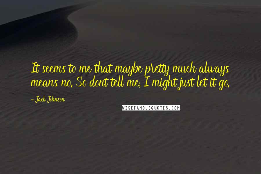 Jack Johnson Quotes: It seems to me that maybe pretty much always means no. So dont tell me, I might just let it go.
