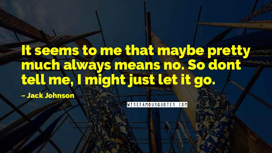 Jack Johnson Quotes: It seems to me that maybe pretty much always means no. So dont tell me, I might just let it go.