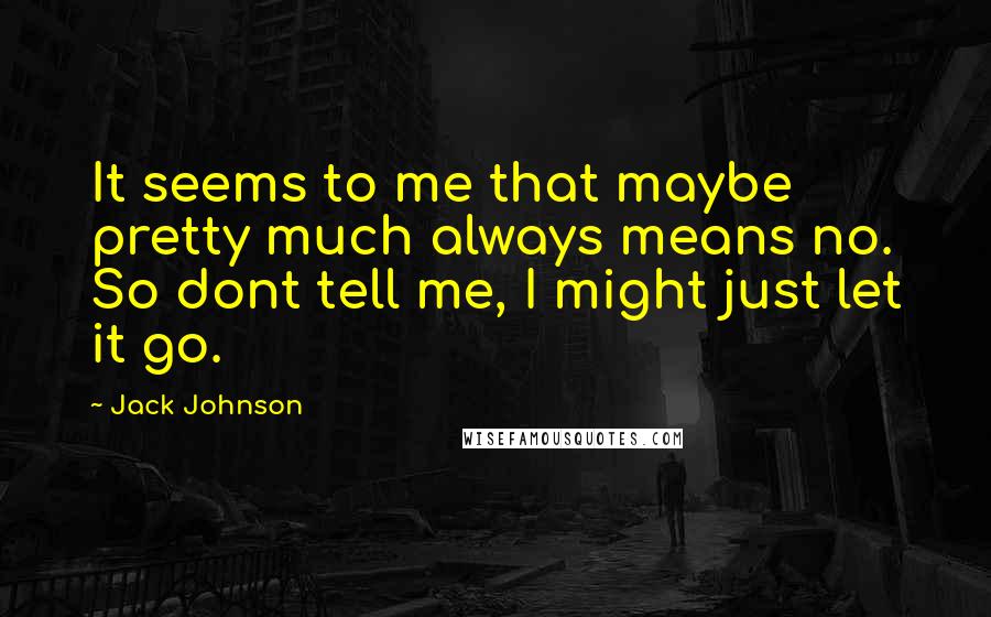 Jack Johnson Quotes: It seems to me that maybe pretty much always means no. So dont tell me, I might just let it go.