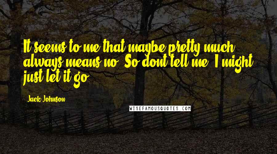 Jack Johnson Quotes: It seems to me that maybe pretty much always means no. So dont tell me, I might just let it go.