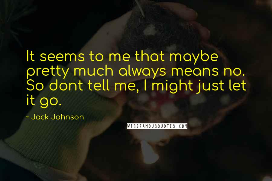 Jack Johnson Quotes: It seems to me that maybe pretty much always means no. So dont tell me, I might just let it go.