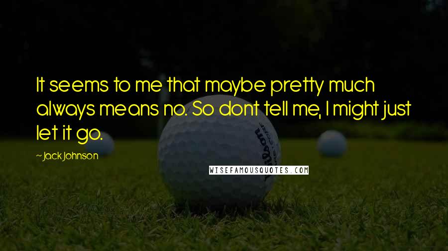 Jack Johnson Quotes: It seems to me that maybe pretty much always means no. So dont tell me, I might just let it go.