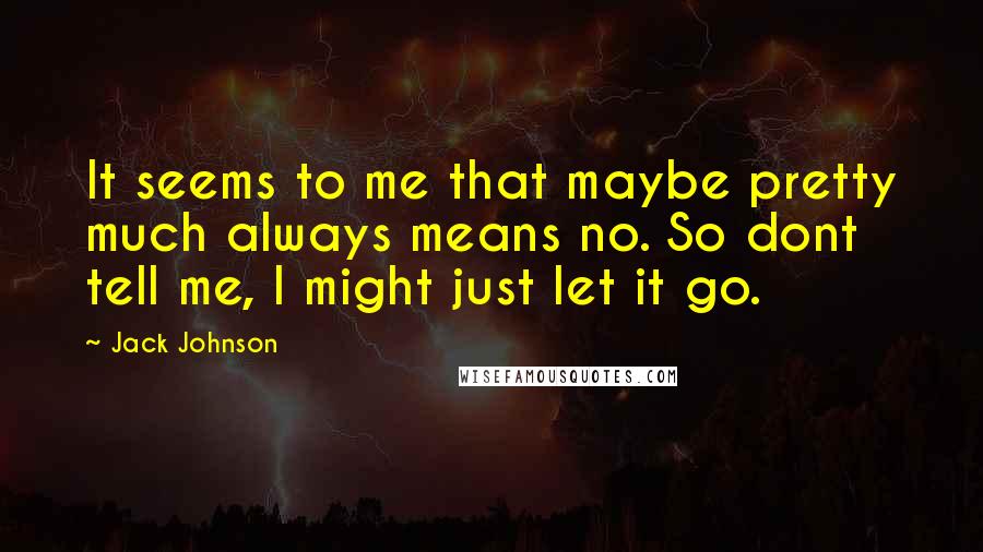 Jack Johnson Quotes: It seems to me that maybe pretty much always means no. So dont tell me, I might just let it go.