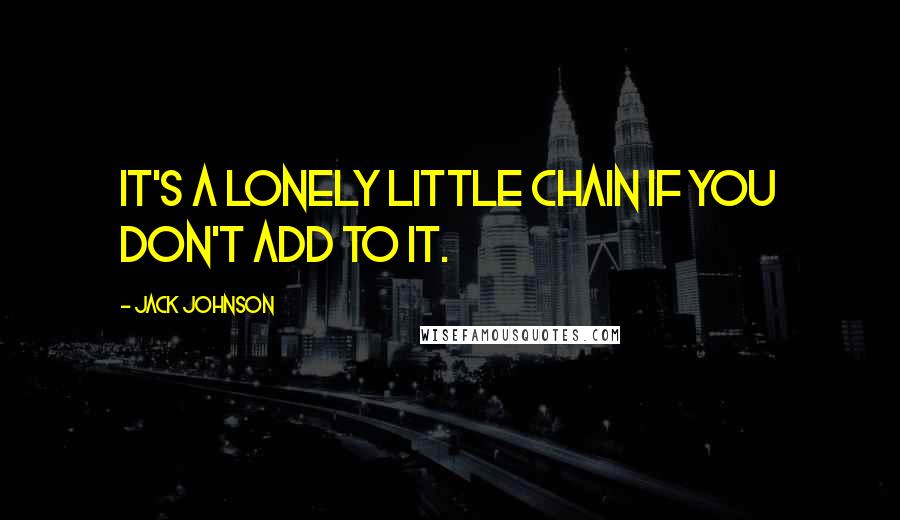 Jack Johnson Quotes: It's a lonely little chain if you don't add to it.