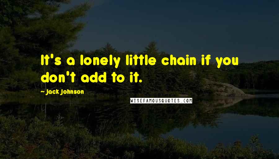 Jack Johnson Quotes: It's a lonely little chain if you don't add to it.