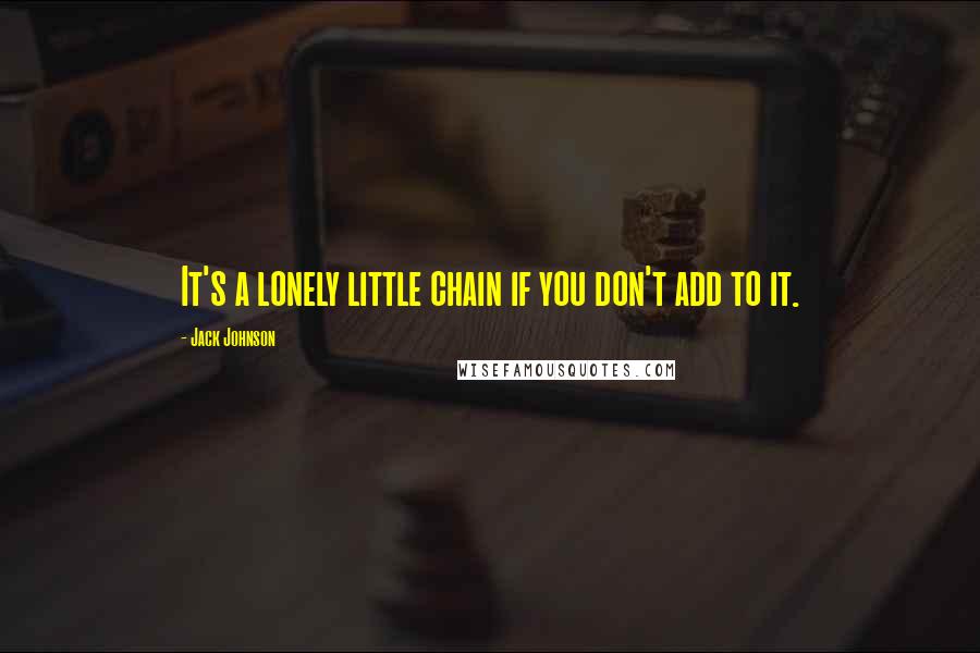 Jack Johnson Quotes: It's a lonely little chain if you don't add to it.