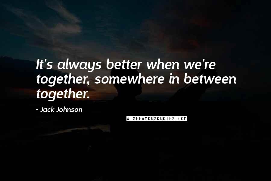 Jack Johnson Quotes: It's always better when we're together, somewhere in between together.