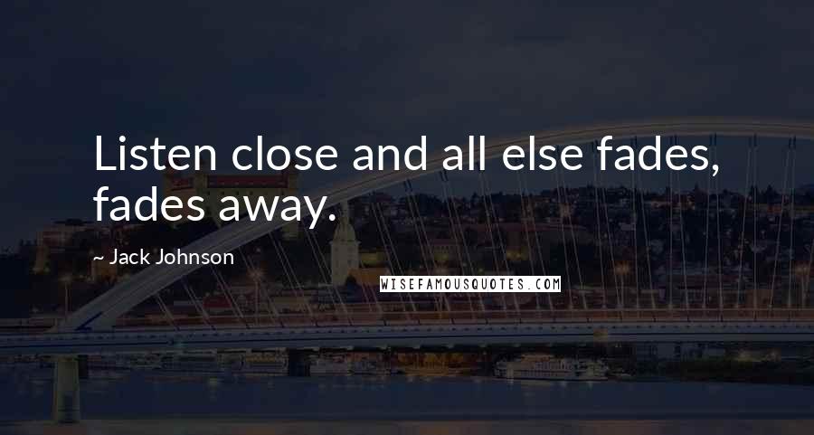 Jack Johnson Quotes: Listen close and all else fades, fades away.