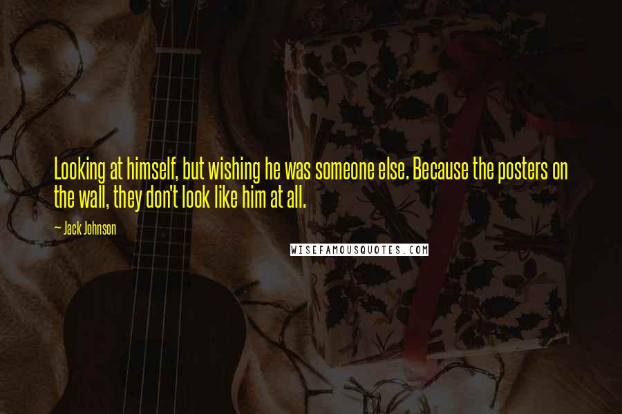 Jack Johnson Quotes: Looking at himself, but wishing he was someone else. Because the posters on the wall, they don't look like him at all.