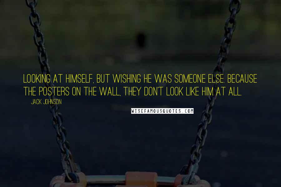 Jack Johnson Quotes: Looking at himself, but wishing he was someone else. Because the posters on the wall, they don't look like him at all.