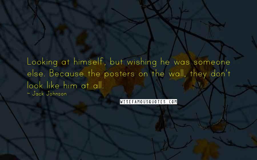 Jack Johnson Quotes: Looking at himself, but wishing he was someone else. Because the posters on the wall, they don't look like him at all.