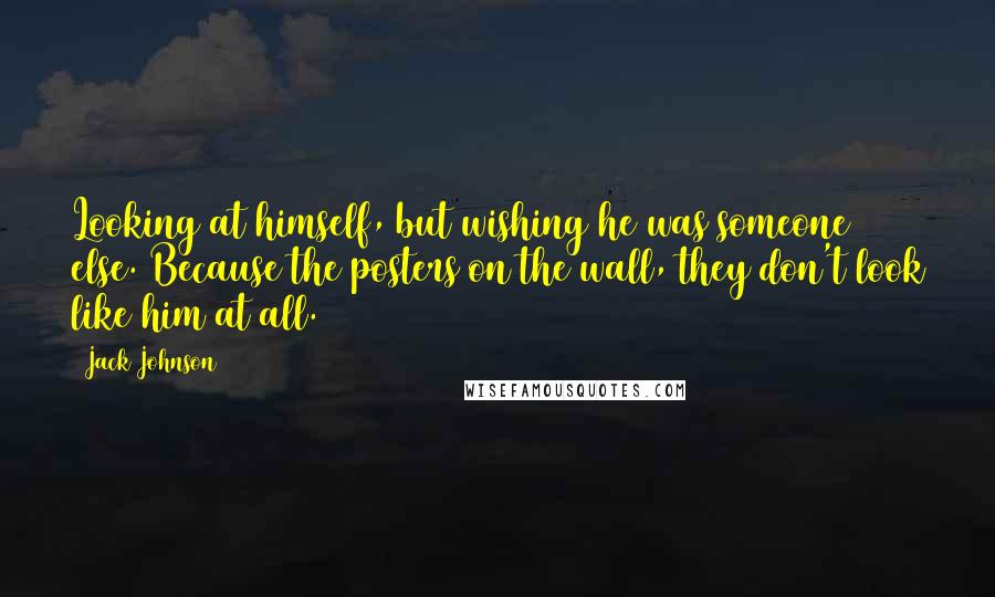 Jack Johnson Quotes: Looking at himself, but wishing he was someone else. Because the posters on the wall, they don't look like him at all.