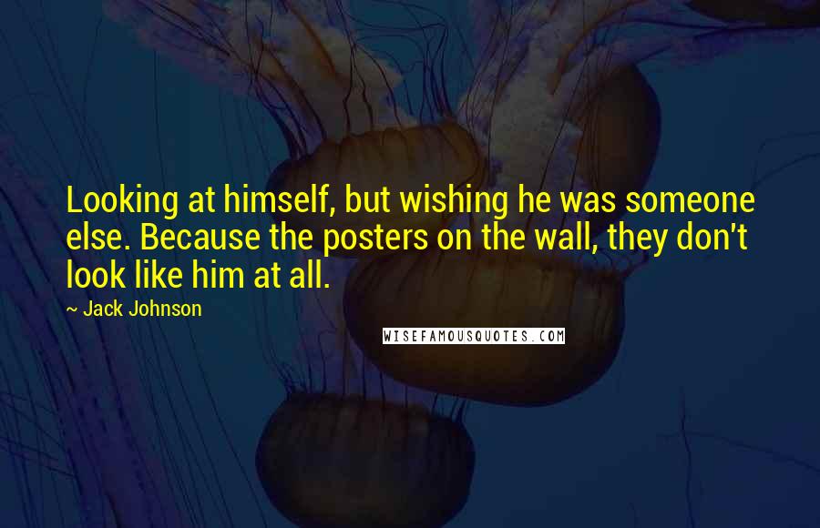 Jack Johnson Quotes: Looking at himself, but wishing he was someone else. Because the posters on the wall, they don't look like him at all.