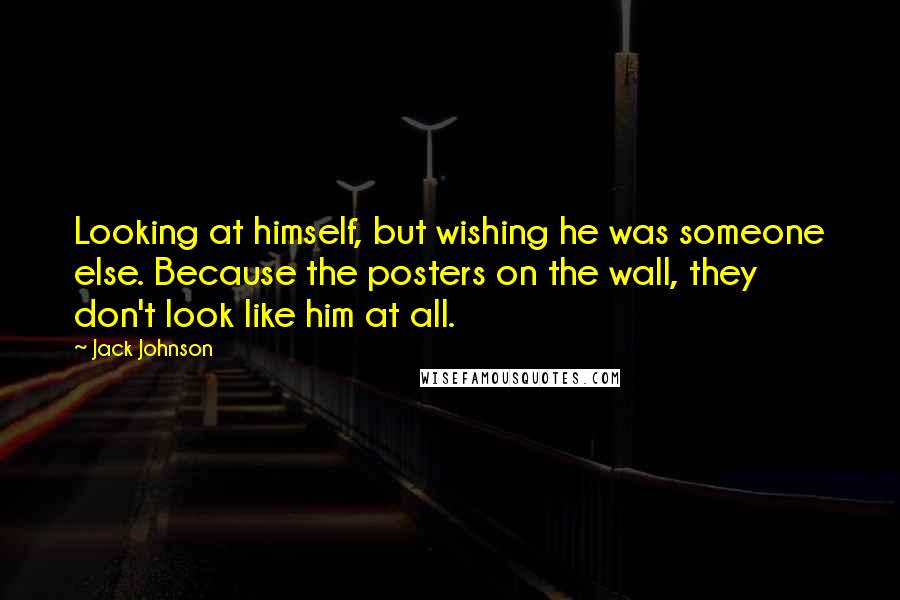Jack Johnson Quotes: Looking at himself, but wishing he was someone else. Because the posters on the wall, they don't look like him at all.
