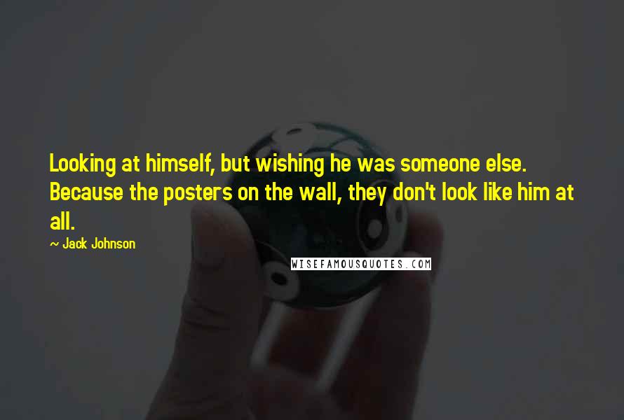 Jack Johnson Quotes: Looking at himself, but wishing he was someone else. Because the posters on the wall, they don't look like him at all.