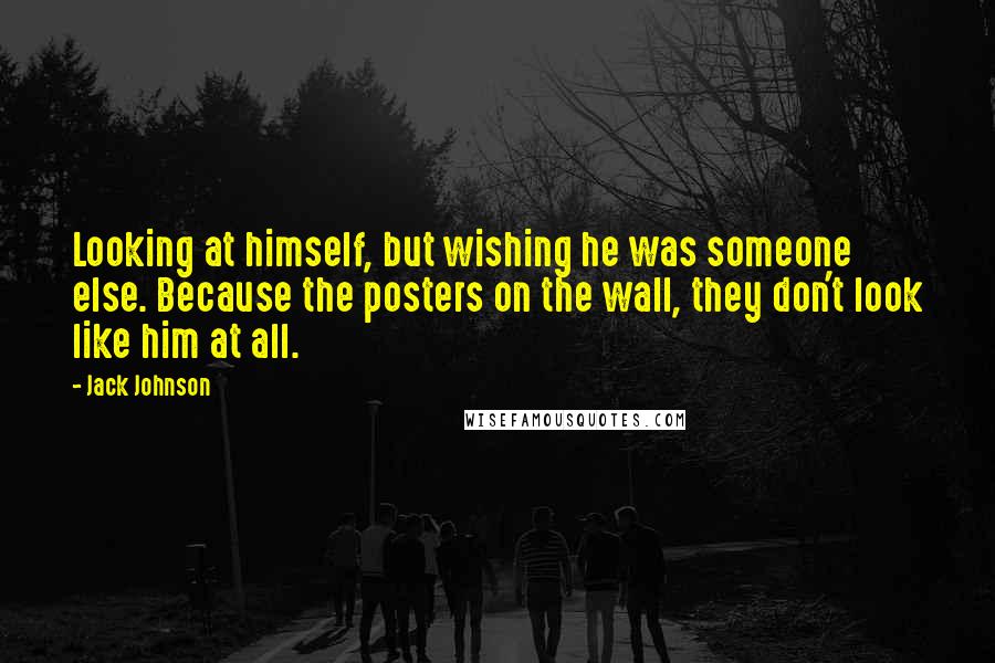 Jack Johnson Quotes: Looking at himself, but wishing he was someone else. Because the posters on the wall, they don't look like him at all.